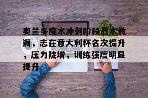 包含奥兰多魔术冲刺阶段战术微调，志在意大利杯名次提升，压力陡增，训练强度明显提升的词条-开云体育网址